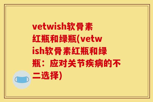 vetwish软骨素红瓶和绿瓶(vetwish软骨素红瓶和绿瓶：应对关节的不二选择)