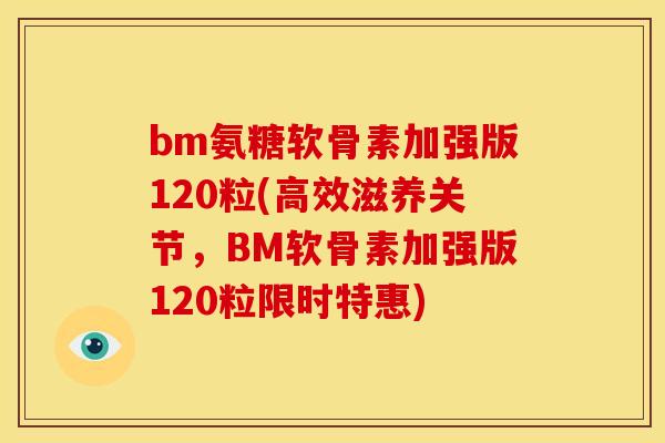 bm氨糖软骨素加强版120粒(高效滋养关节，BM软骨素加强版120粒限时特惠)