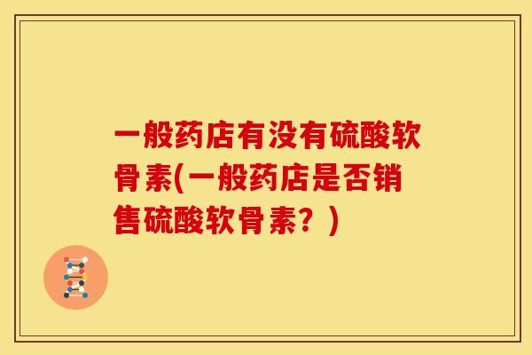 一般药店有没有硫酸软骨素(一般药店是否销售硫酸软骨素？)