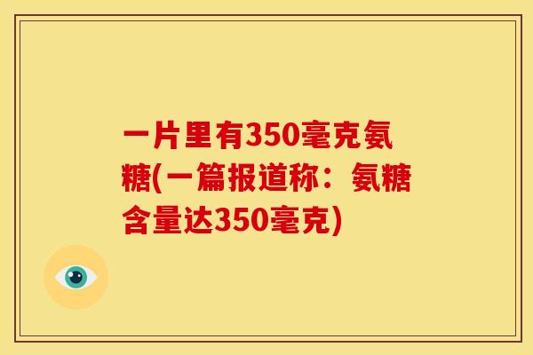 一片里有350毫克氨糖(一篇报道称：氨糖含量达350毫克)
