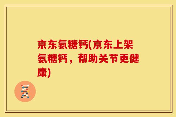 京东氨糖钙(京东上架氨糖钙，帮助关节更健康)