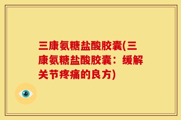 三康氨糖盐酸胶囊(三康氨糖盐酸胶囊:缓解关节的良方) 三康氨糖盐酸胶囊(三康氨糖盐酸胶囊:缓解关节的良方)
