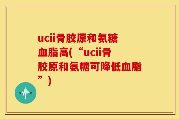 ucii骨胶原和氨糖血脂高(“ucii骨胶原和氨糖可降低血脂”)
