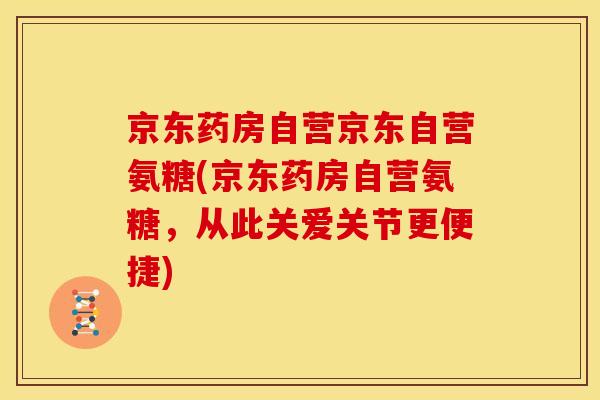 京东药房自营京东自营氨糖(京东药房自营氨糖，从此关爱关节更便捷)