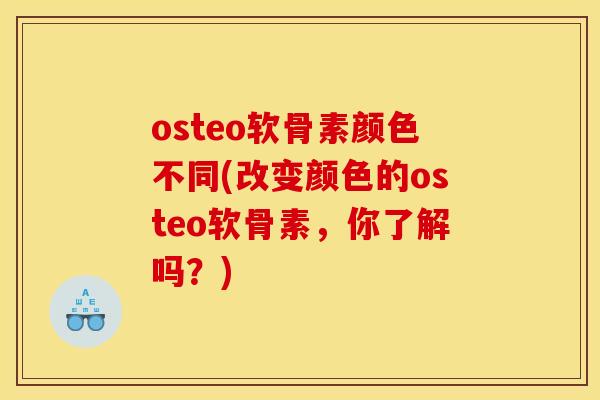 osteo软骨素颜色不同(改变颜色的osteo软骨素，你了解吗？)