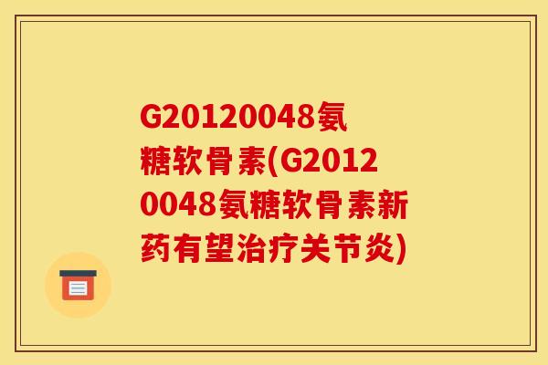 G20120048氨糖软骨素(G20120048氨糖软骨素新药有望治疗关节炎)