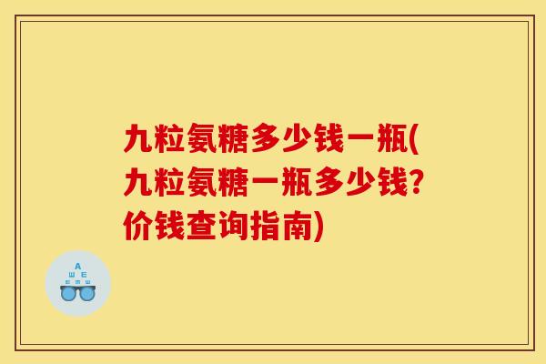 九粒氨糖多少钱一瓶(九粒氨糖一瓶多少钱？价钱查询指南)