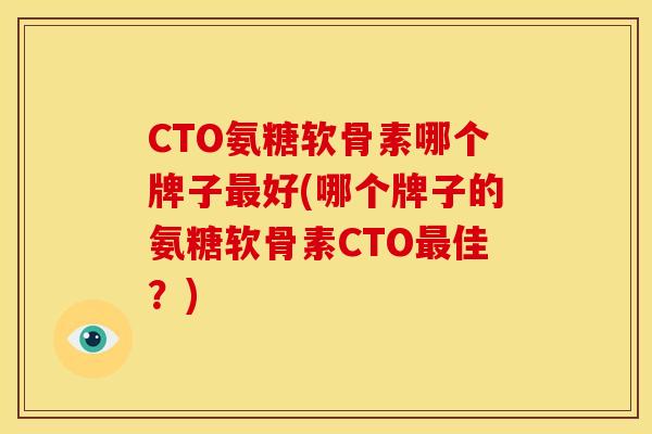 CTO氨糖软骨素哪个牌子最好(哪个牌子的氨糖软骨素CTO最佳？)