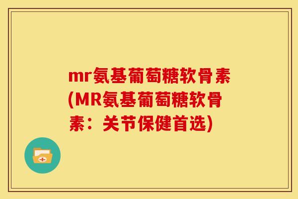 mr氨基葡萄糖软骨素(MR氨基葡萄糖软骨素：关节保健首选)