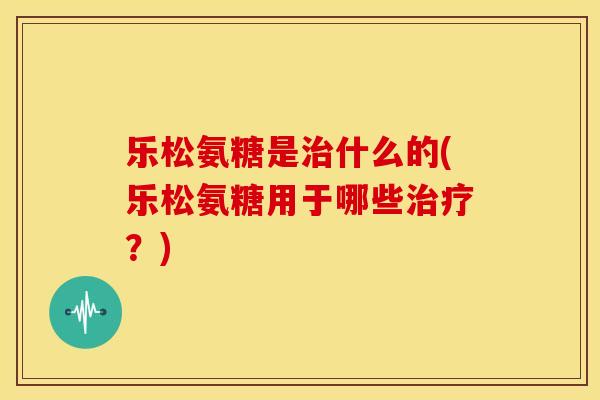 乐松氨糖是治什么的(乐松氨糖用于哪些治疗？)