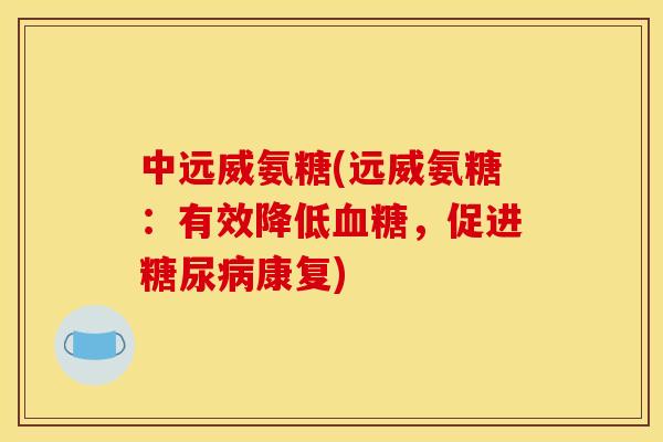 中远威氨糖(远威氨糖：有效降低血糖，促进糖尿病康复)