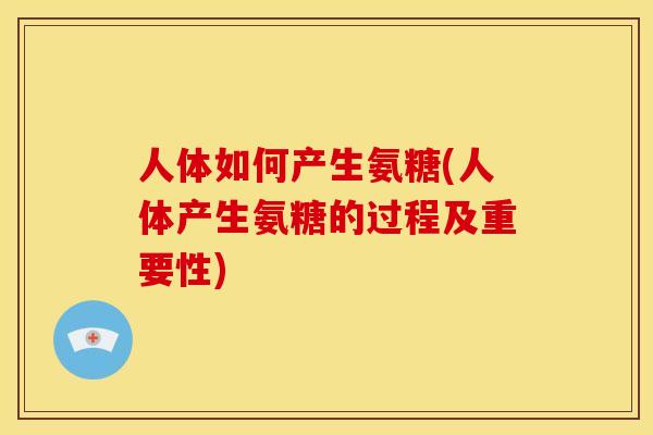 人体如何产生氨糖(人体产生氨糖的过程及重要性)
