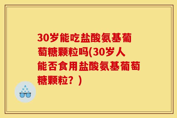 30岁能吃盐酸氨基葡萄糖颗粒吗(30岁人能否食用盐酸氨基葡萄糖颗粒？)