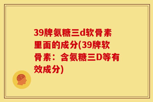 39牌氨糖三d软骨素里面的成分(39牌软骨素：含氨糖三D等有效成分)