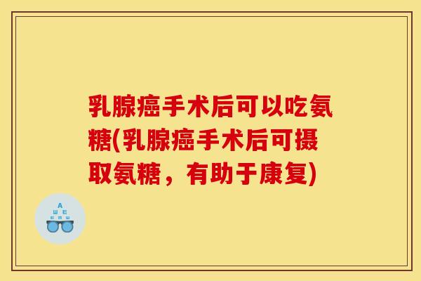 乳腺癌手术后可以吃氨糖(乳腺癌手术后可摄取氨糖，有助于康复)