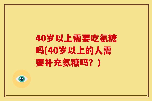 40岁以上需要吃氨糖吗(40岁以上的人需要补充氨糖吗?) 40岁以上需要吃氨糖吗(40岁以上的人需要补充氨糖吗?)
