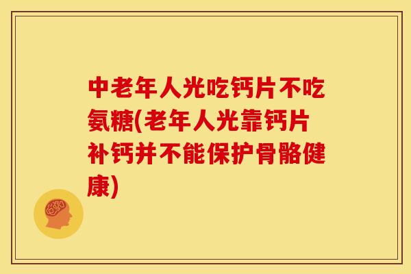 中老年人光吃钙片不吃氨糖(老年人光靠钙片补钙并不能保护骨骼健康) 中老年人光吃钙片不吃氨糖(老年人光靠钙片补钙并不能保护骨骼健康)