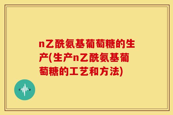 n乙酰氨基葡萄糖的生产(生产n乙酰氨基葡萄糖的工艺和方法)