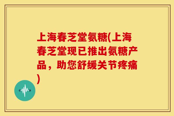 上海春芝堂氨糖(上海春芝堂现已推出氨糖产品，助您舒缓关节)