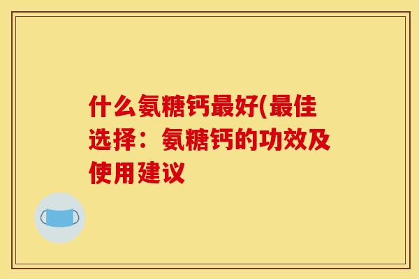 什么氨糖钙最好(最佳选择：氨糖钙的功效及使用建议