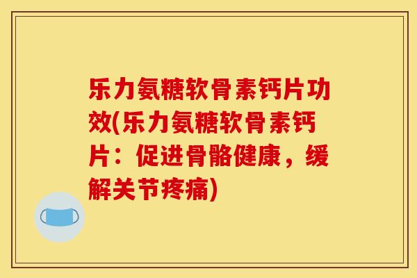 乐力氨糖软骨素钙片功效(乐力氨糖软骨素钙片：促进骨骼健康，缓解关节疼痛)
