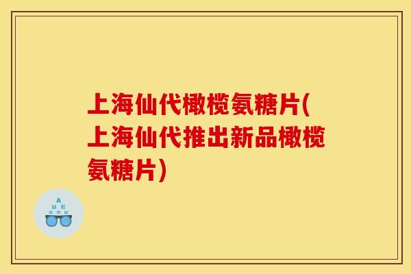 上海仙代橄榄氨糖片(上海仙代推出新品橄榄氨糖片) 上海仙代橄榄氨糖片(上海仙代推出新品橄榄氨糖片)