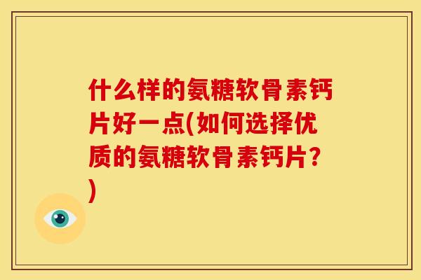 什么样的氨糖软骨素钙片好一点(如何选择优质的氨糖软骨素钙片？)