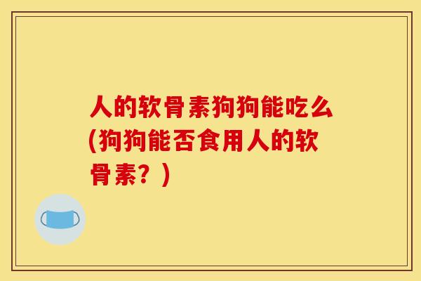 人的软骨素狗狗能吃么(狗狗能否食用人的软骨素？)