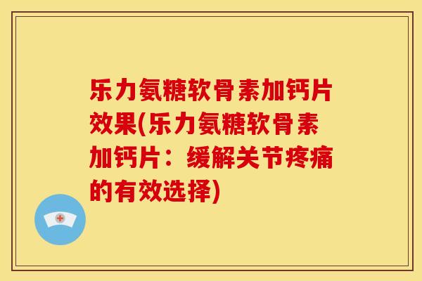 乐力氨糖软骨素加钙片效果(乐力氨糖软骨素加钙片：缓解关节的有效选择)