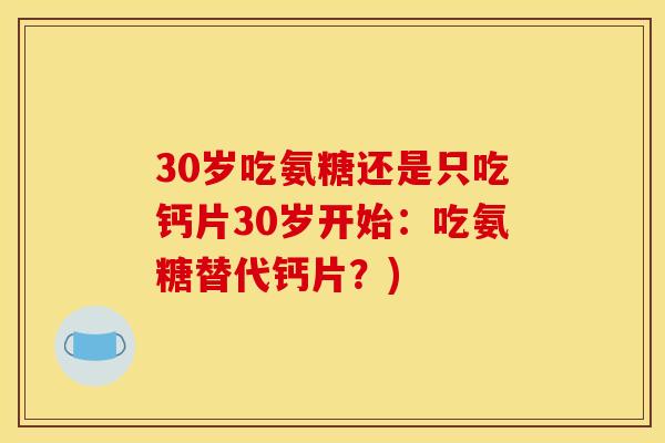 30岁吃氨糖还是只吃钙片30岁开始：吃氨糖替代钙片？)