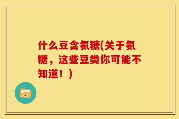 什么豆含氨糖(关于氨糖,这些豆类你可能不知道!) 什么豆含氨糖(关于氨糖,这些豆类你可能不知道!)
