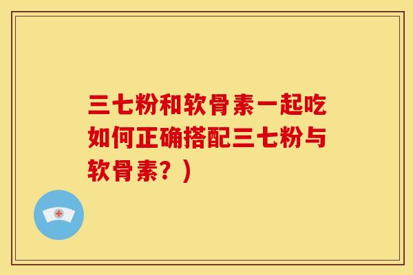 三七粉和软骨素一起吃如何正确搭配三七粉与软骨素？)