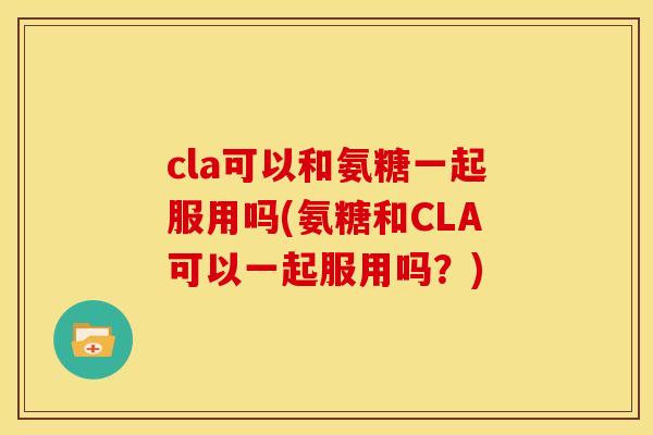 cla可以和氨糖一起服用吗(氨糖和CLA可以一起服用吗？)