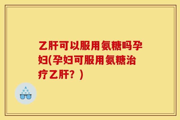 可以服用氨糖吗孕妇(孕妇可服用氨糖？)