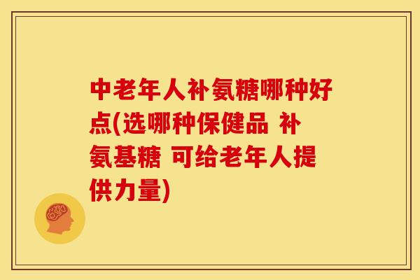 中老年人补氨糖哪种好点(选哪种保健品 补氨基糖 可给老年人提供力量)