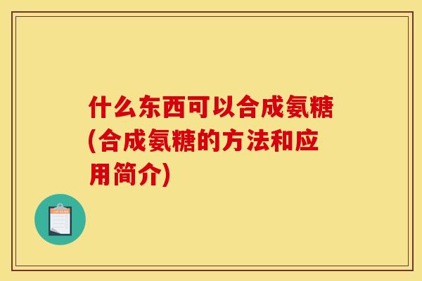 什么东西可以合成氨糖(合成氨糖的方法和应用简介) 什么东西可以合成氨糖(合成氨糖的方法和应用简介)