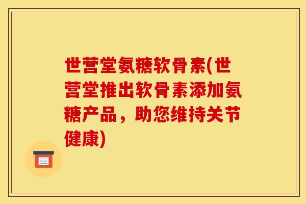 世营堂氨糖软骨素(世营堂推出软骨素添加氨糖产品，助您维持关节健康)