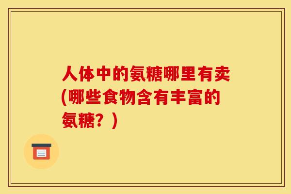 人体中的氨糖哪里有卖(哪些食物含有丰富的氨糖？)
