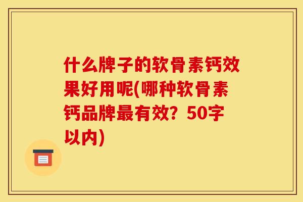 什么牌子的软骨素钙效果好用呢(哪种软骨素钙品牌有效?50字以内) 什么牌子的软骨素钙效果好用呢(哪种软骨素钙品牌有效?50字以内)