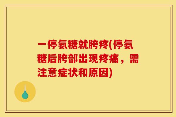 一停氨糖就胯疼(停氨糖后胯部出现疼痛，需注意症状和原因)