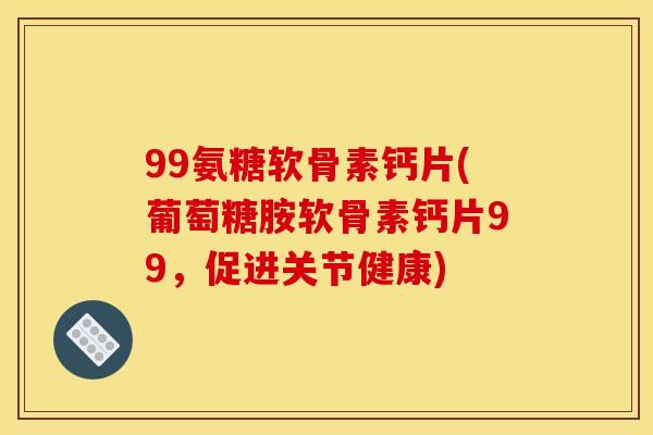 99氨糖软骨素钙片(葡萄糖胺软骨素钙片99，促进关节健康)