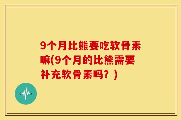 9个月比熊要吃软骨素嘛(9个月的比熊需要补充软骨素吗？)
