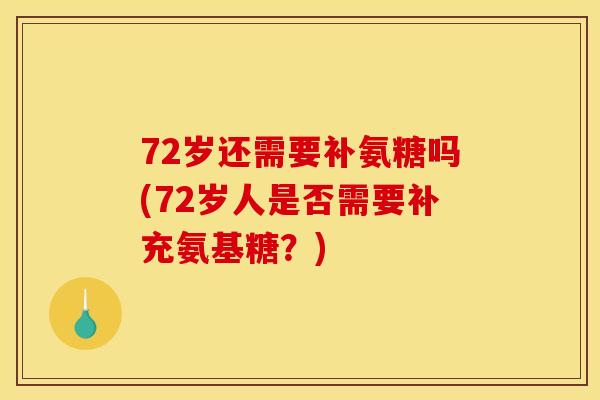 72岁还需要补氨糖吗(72岁人是否需要补充氨基糖？)