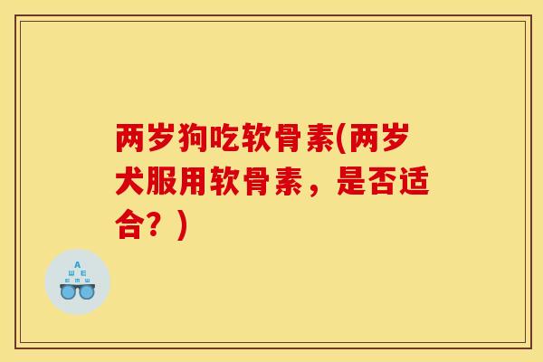 两岁狗吃软骨素(两岁犬服用软骨素，是否适合？)