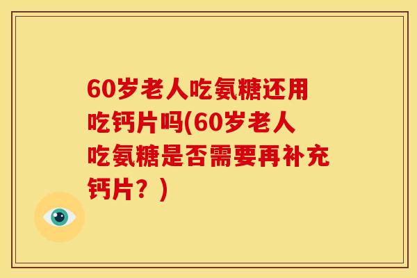 60岁老人吃氨糖还用吃钙片吗(60岁老人吃氨糖是否需要再补充钙片？)