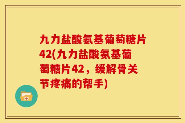 九力盐酸氨基葡萄糖片42(九力盐酸氨基葡萄糖片42，缓解骨关节疼痛的帮手)
