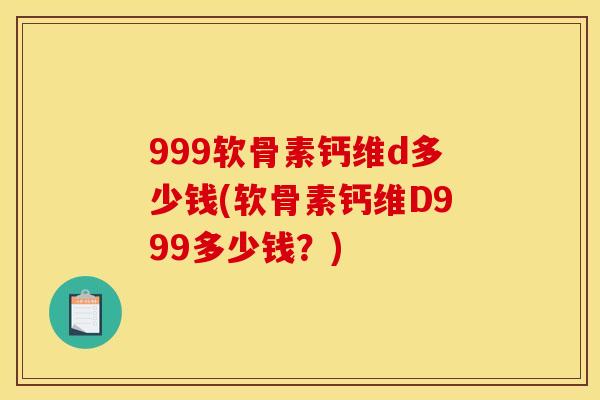 999软骨素钙维d多少钱(软骨素钙维D999多少钱？)