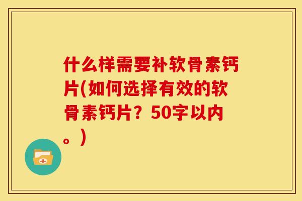 什么样需要补软骨素钙片(如何选择有效的软骨素钙片？50字以内。)