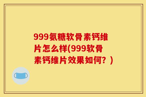 999氨糖软骨素钙维片怎么样(999软骨素钙维片效果如何？)