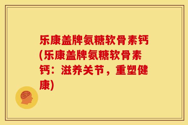 乐康盖牌氨糖软骨素钙(乐康盖牌氨糖软骨素钙：滋养关节，重塑健康)